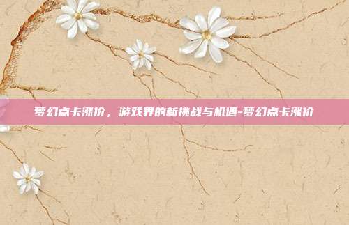 梦幻点卡涨价,游戏界的新挑战与机遇-梦幻点卡涨价