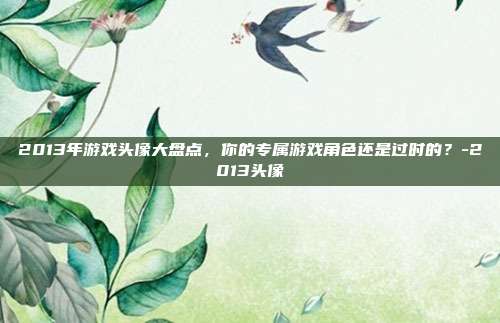 2013年游戏头像大盘点,你的专属游戏角色还是过时的?-2013头像
