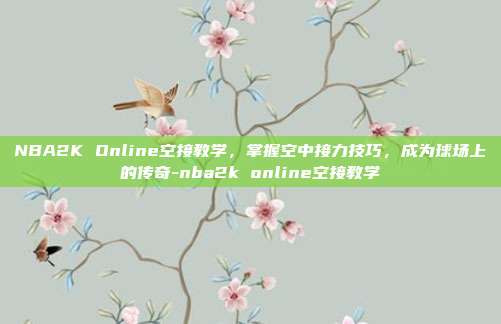 NBA2K Online空接教学,掌握空中接力技巧,成为球场上的传奇-nba2k online空接教学