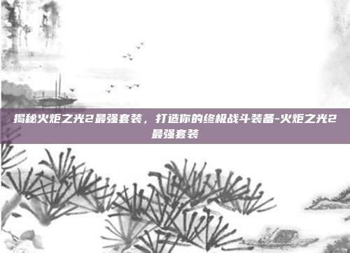 揭秘火炬之光2最强套装,打造你的终极战斗装备-火炬之光2最强套装