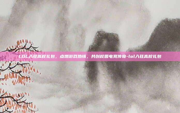 LOL入驻高校礼包,点燃游戏热情,共创校园电竞传奇-lol入驻高校礼包