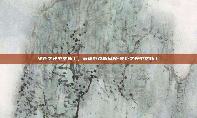 火炬之光中文补丁,解锁游戏新境界-火炬之光中文补丁