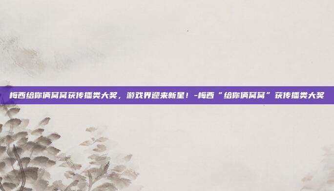 梅西给你俩窝窝获传播类大奖,游戏界迎来新星!-梅西“给你俩窝窝”获传播类大奖