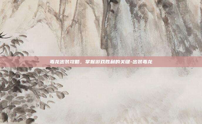 毒龙出装攻略,掌握游戏胜利的关键-出装毒龙