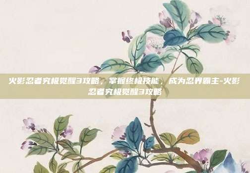 火影忍者究极觉醒3攻略,掌握终极技能,成为忍界霸主-火影忍者究极觉醒3攻略