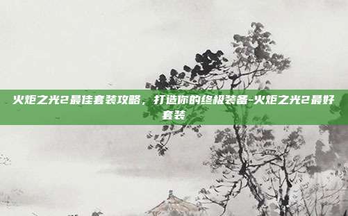 火炬之光2最佳套装攻略,打造你的终极装备-火炬之光2最好套装
