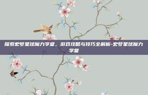探索宏梦星球魔力学堂,游戏攻略与技巧全解析-宏梦星球魔力学堂