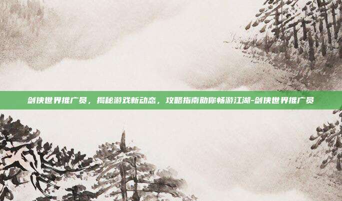 剑侠世界推广员,揭秘游戏新动态,攻略指南助你畅游江湖-剑侠世界推广员