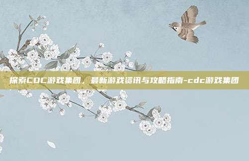 探索CDC游戏集团,最新游戏资讯与攻略指南-cdc游戏集团