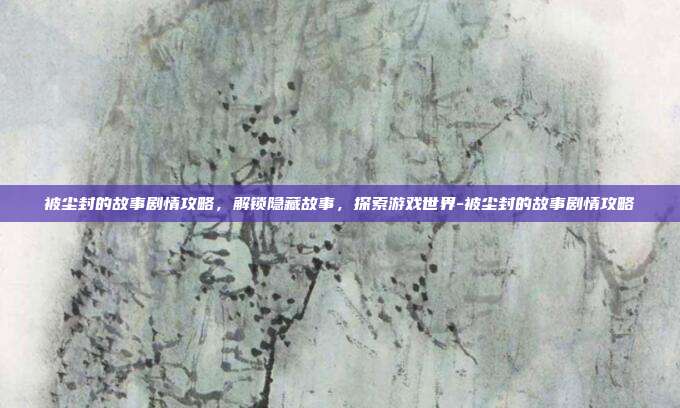 被尘封的故事剧情攻略,解锁隐藏故事,探索游戏世界-被尘封的故事剧情攻略