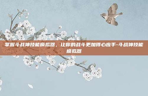 掌握斗战神技能模拟器,让你的战斗更加得心应手-斗战神技能模拟器