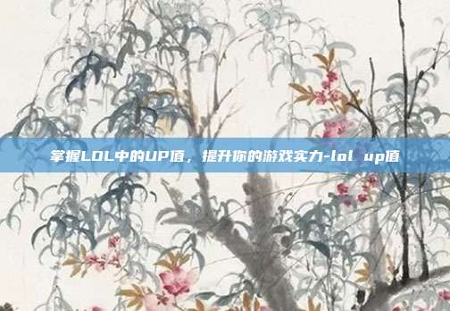 掌握LOL中的UP值,提升你的游戏实力-lol up值