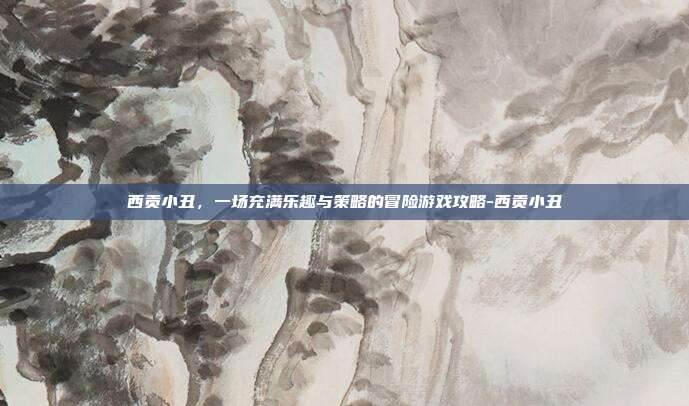 西贡小丑,一场充满乐趣与策略的冒险游戏攻略-西贡小丑