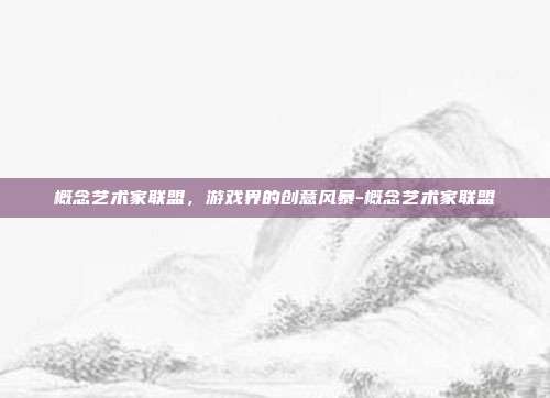 概念艺术家联盟,游戏界的创意风暴-概念艺术家联盟
