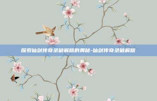探索仙剑传奇录破解版的奥秘-仙剑传奇录破解版