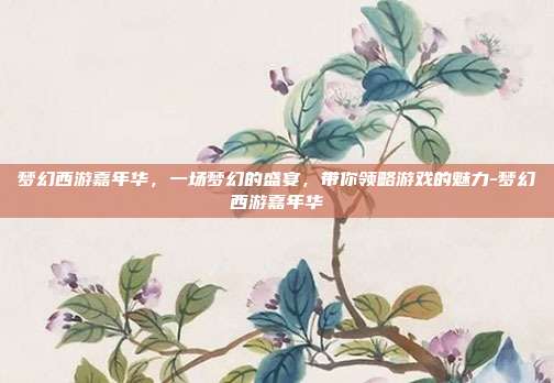 梦幻西游嘉年华,一场梦幻的盛宴,带你领略游戏的魅力-梦幻西游嘉年华