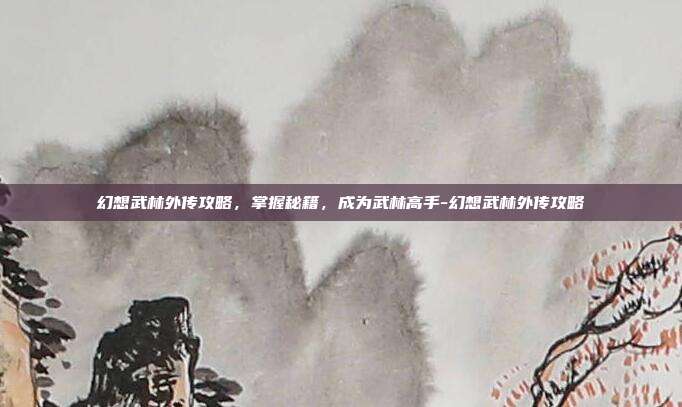 幻想武林外传攻略,掌握秘籍,成为武林高手-幻想武林外传攻略