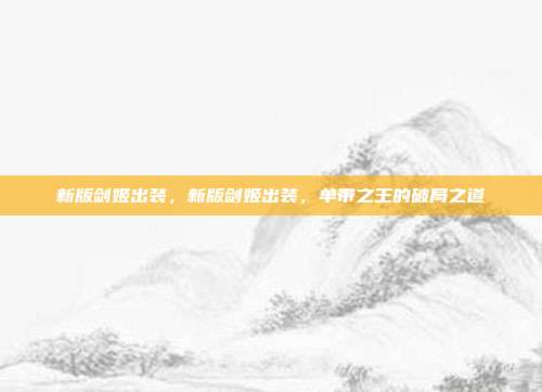 新版剑姬出装,新版剑姬出装,单带之王的破局之道
