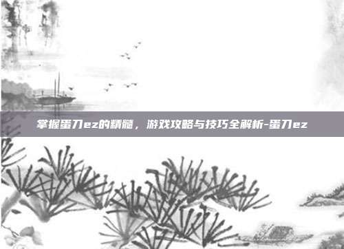 掌握蛋刀ez的精髓,游戏攻略与技巧全解析-蛋刀ez