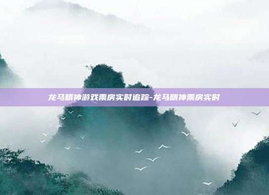 龙马精神游戏票房实时追踪-龙马精神票房实时