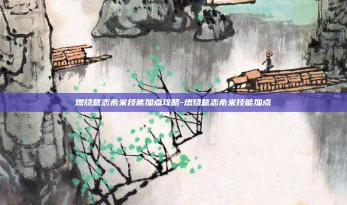 燃烧意志希米技能加点攻略-燃烧意志希米技能加点