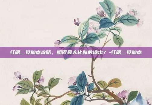 红眼二觉加点攻略,如何最大化你的输出?-红眼二觉加点
