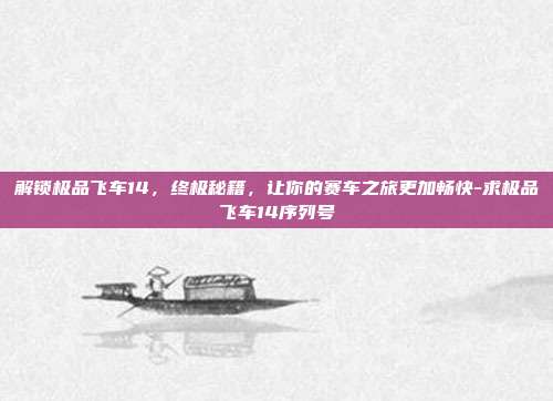 解锁极品飞车14,终极秘籍,让你的赛车之旅更加畅快-求极品飞车14序列号