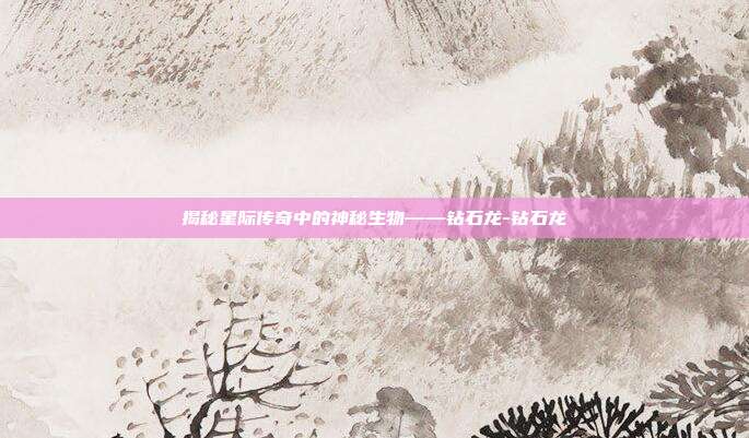 揭秘星际传奇中的神秘生物——钻石龙-钻石龙