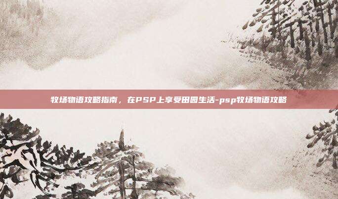牧场物语攻略指南,在PSP上享受田园生活-psp牧场物语攻略
