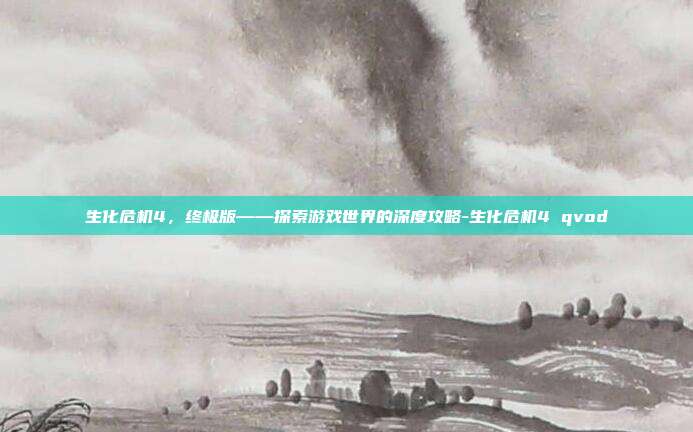 生化危机4,终极版——探索游戏世界的深度攻略-生化危机4 qvod