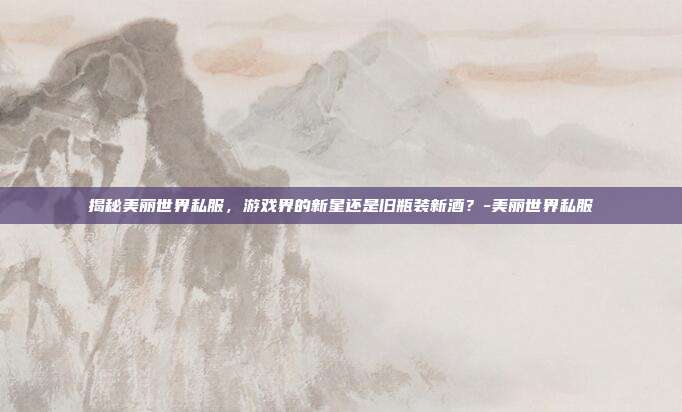 揭秘美丽世界私服,游戏界的新星还是旧瓶装新酒?-美丽世界私服
