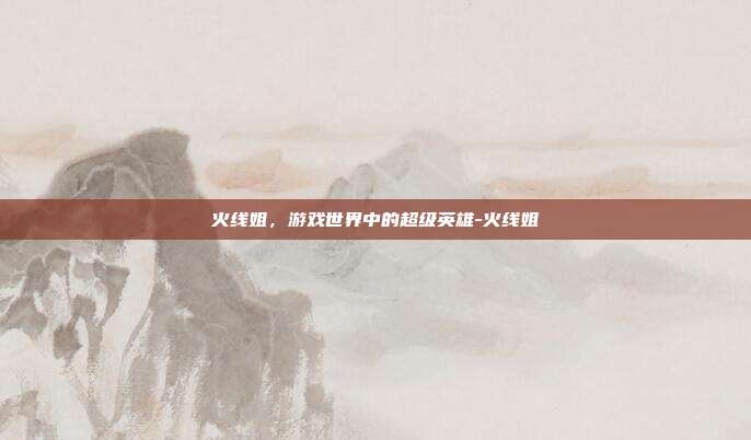 火线姐,游戏世界中的超级英雄-火线姐