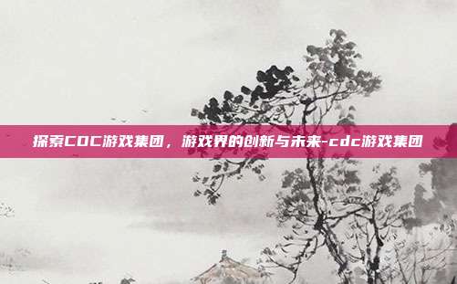 探索CDC游戏集团,游戏界的创新与未来-cdc游戏集团