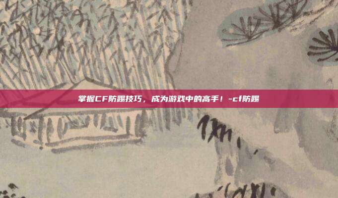掌握CF防踢技巧,成为游戏中的高手!-cf防踢