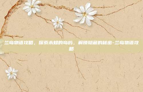 兰岛物语攻略,探索未知的岛屿,解锁隐藏的秘密-兰岛物语攻略