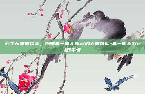 新手玩家的福音,探索真三国无双ol的无限可能-真三国无双ol新手卡