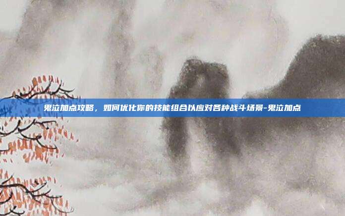 鬼泣加点攻略,如何优化你的技能组合以应对各种战斗场景-鬼泣加点