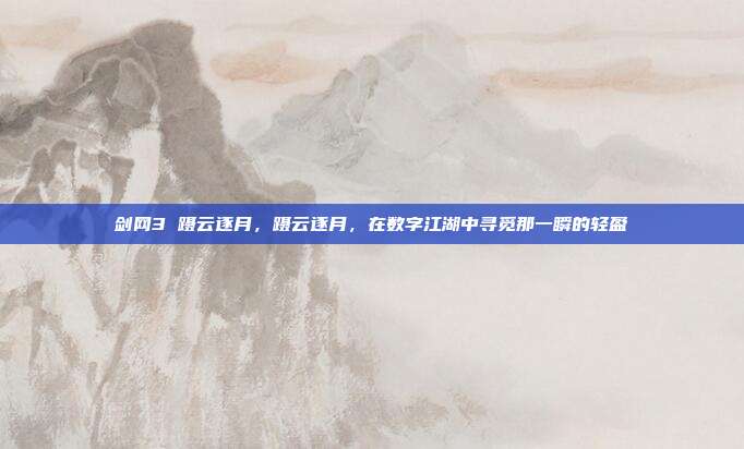 剑网3 蹑云逐月,蹑云逐月,在数字江湖中寻觅那一瞬的轻盈