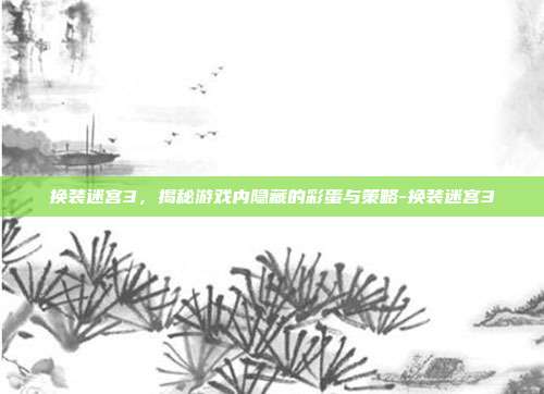 换装迷宫3,揭秘游戏内隐藏的彩蛋与策略-换装迷宫3