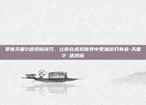 掌握天堂2透视镜技巧,让你在虚拟世界中更加游刃有余-天堂2 透视镜