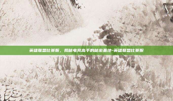 英雄联盟比赛服,揭秘电竞高手的秘密基地-英雄联盟比赛服