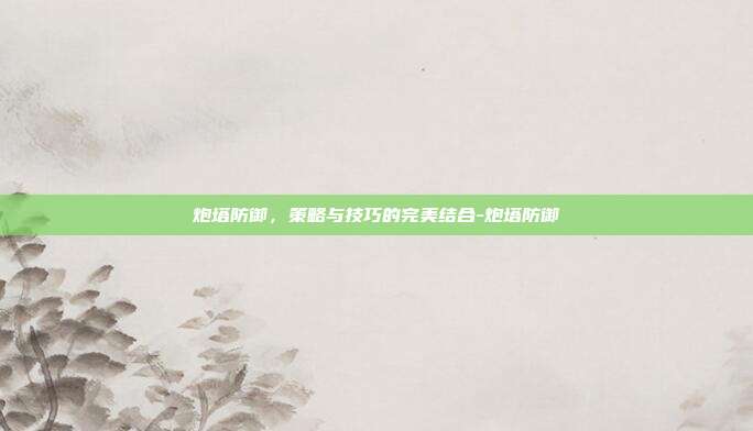 炮塔防御,策略与技巧的完美结合-炮塔防御