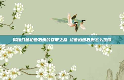 揭秘幻兽帕鲁石炭的获取之路-幻兽帕鲁石炭怎么获得