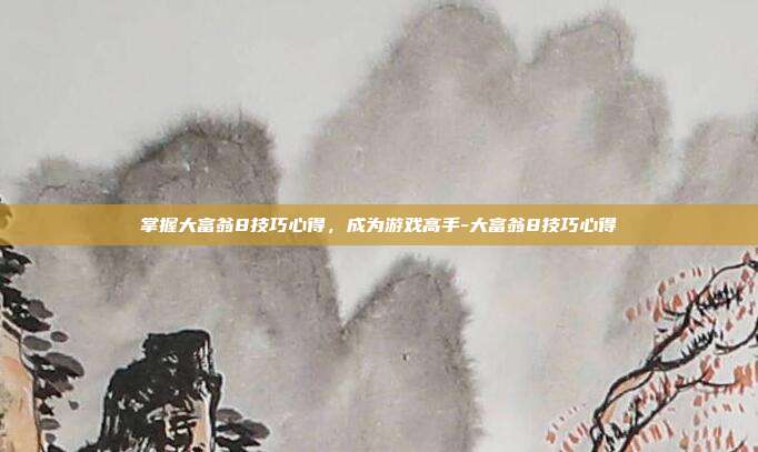 掌握大富翁8技巧心得,成为游戏高手-大富翁8技巧心得