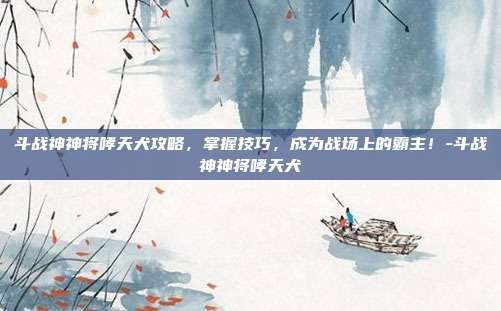斗战神神将哮天犬攻略,掌握技巧,成为战场上的霸主!-斗战神神将哮天犬
