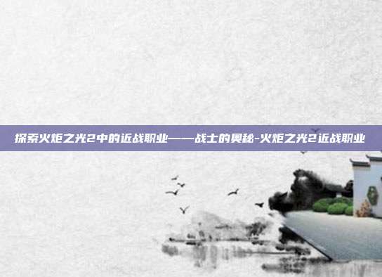 探索火炬之光2中的近战职业——战士的奥秘-火炬之光2近战职业