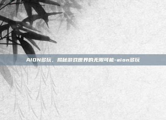 AION多玩,揭秘游戏世界的无限可能-aion多玩