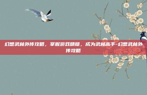 幻想武林外传攻略,掌握游戏精髓,成为武林高手-幻想武林外传攻略