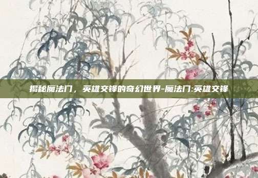 揭秘魔法门,英雄交锋的奇幻世界-魔法门:英雄交锋