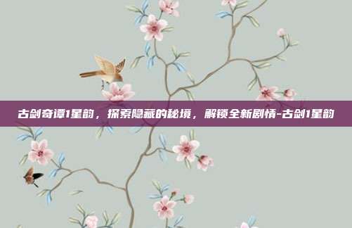古剑奇谭1星韵,探索隐藏的秘境,解锁全新剧情-古剑1星韵